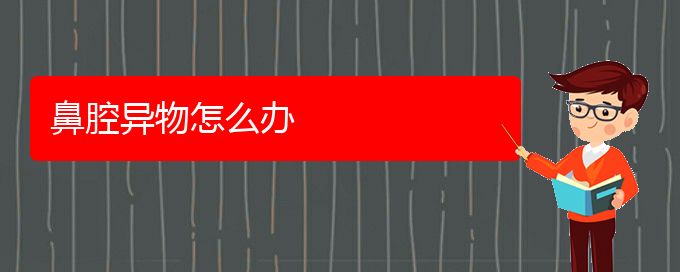 (貴陽鼻科醫(yī)院掛號)鼻腔異物怎么辦(圖1)