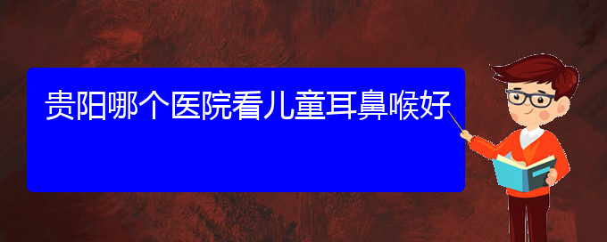 (貴陽鼻科醫(yī)院掛號(hào))貴陽哪個(gè)醫(yī)院看兒童耳鼻喉好(圖1)