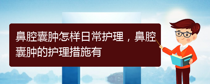 (貴陽(yáng)治鼻腔腫瘤好的鼻腔腫瘤醫(yī)院)鼻腔囊腫怎樣日常護(hù)理，鼻腔囊腫的護(hù)理措施有(圖1)