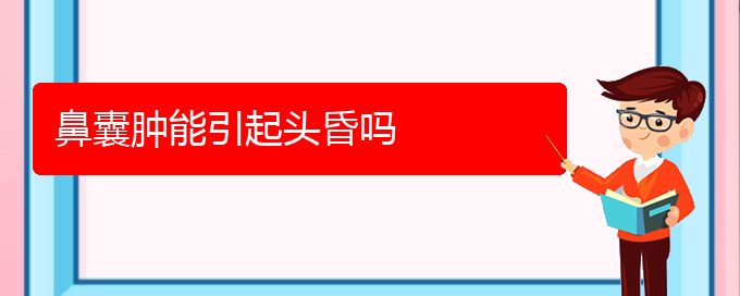 (貴陽銘仁醫(yī)院看鼻腔腫瘤經(jīng)歷)鼻囊腫能引起頭昏嗎(圖1)