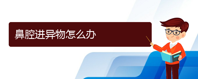 (貴陽鼻科醫(yī)院掛號)鼻腔進異物怎么辦(圖1)