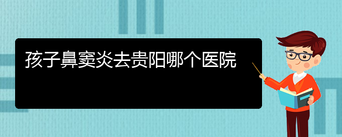 (貴陽那個醫(yī)院治鼻竇炎好)孩子鼻竇炎去貴陽哪個醫(yī)院(圖1)