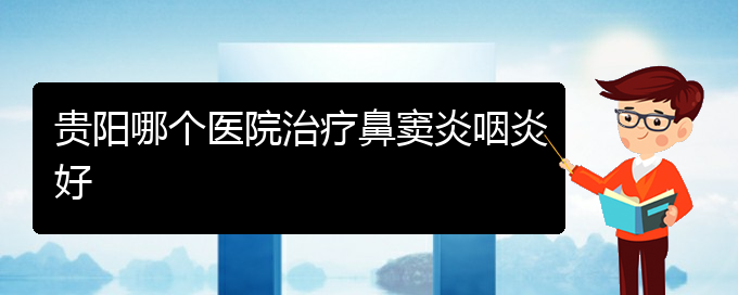 (貴陽鼻竇炎治得好么)貴陽哪個醫(yī)院治療鼻竇炎咽炎好(圖1)