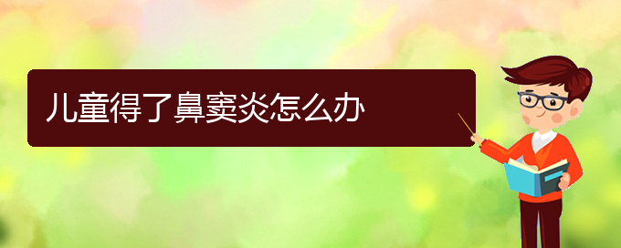 (貴陽治鼻竇炎價(jià)格多少)兒童得了鼻竇炎怎么辦(圖1)