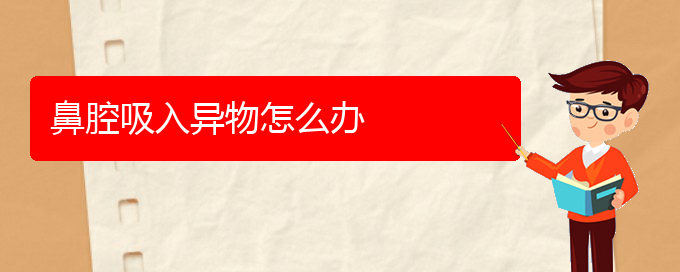 (貴陽(yáng)看鼻腔乳頭狀瘤醫(yī)院哪個(gè)好)鼻腔吸入異物怎么辦(圖1)