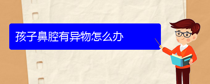 (貴陽鼻科醫(yī)院掛號)孩子鼻腔有異物怎么辦(圖1)