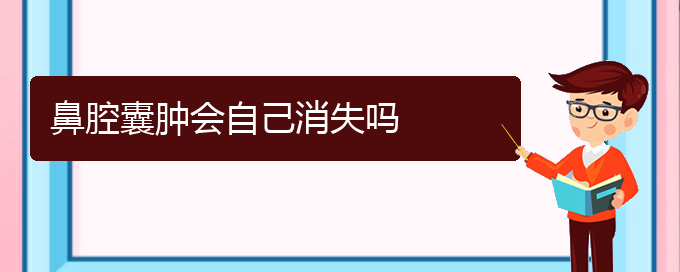 (貴陽鼻科醫(yī)院掛號(hào))鼻腔囊腫會(huì)自己消失嗎(圖1)