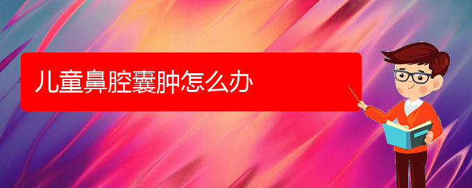 (貴陽(yáng)鼻科醫(yī)院掛號(hào))兒童鼻腔囊腫怎么辦(圖1)