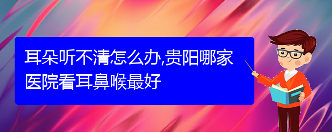 (貴陽(yáng)哪里有治耳聾)耳朵聽不清怎么辦,貴陽(yáng)哪家醫(yī)院看耳鼻喉最好(圖1)