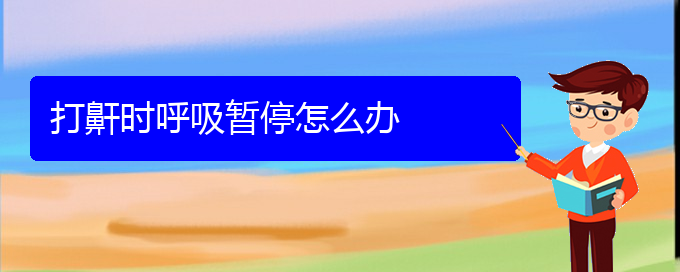 (貴陽(yáng)睡覺(jué)打鼾怎樣治療)打鼾時(shí)呼吸暫停怎么辦(圖1)