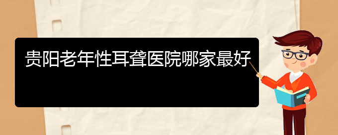 (貴陽耳科醫(yī)院掛號)貴陽老年性耳聾醫(yī)院哪家最好(圖1)