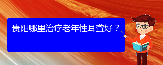 (貴陽(yáng)耳科醫(yī)院掛號(hào))貴陽(yáng)哪里治療老年性耳聾好？(圖1)