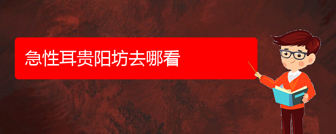 (貴陽耳科醫(yī)院掛號)急性耳貴陽坊去哪看(圖1)