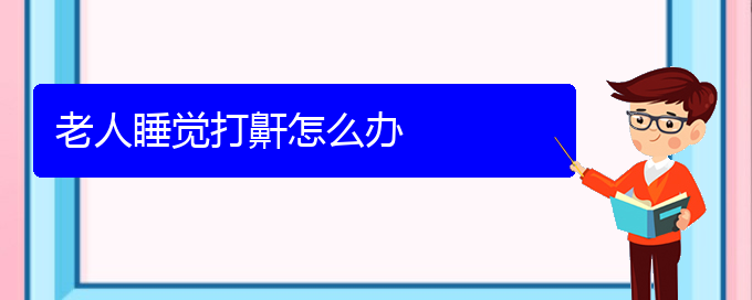 (治兒童打鼾貴陽權(quán)威的醫(yī)生)老人睡覺打鼾怎么辦(圖1)