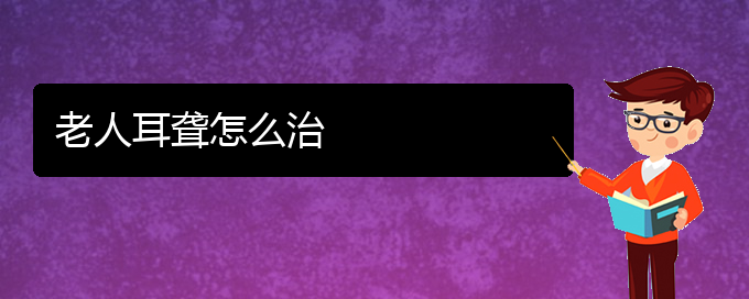 (貴陽耳科醫(yī)院掛號(hào))老人耳聾怎么治(圖1)