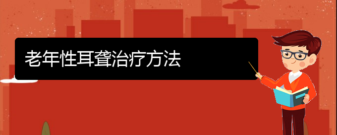 (貴陽(yáng)耳科醫(yī)院掛號(hào))老年性耳聾治療方法(圖1)