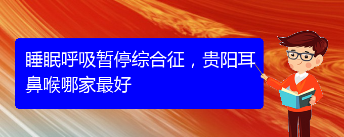 (貴陽治療兒童打鼾的醫(yī)院是哪家)睡眠呼吸暫停綜合征，貴陽耳鼻喉哪家最好(圖1)