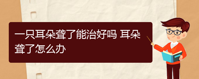 (貴陽耳科醫(yī)院掛號)一只耳朵聾了能治好嗎 耳朵聾了怎么辦(圖1)