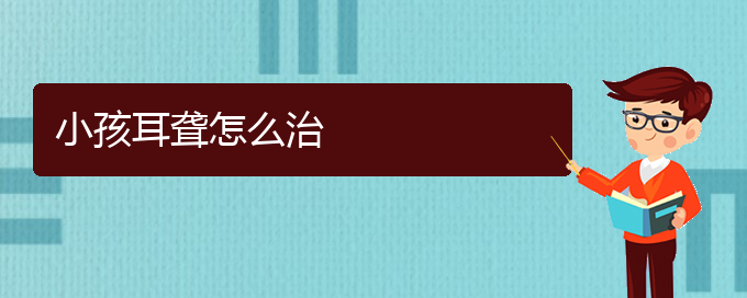 (貴陽(yáng)耳科醫(yī)院掛號(hào))小孩耳聾怎么治(圖1)