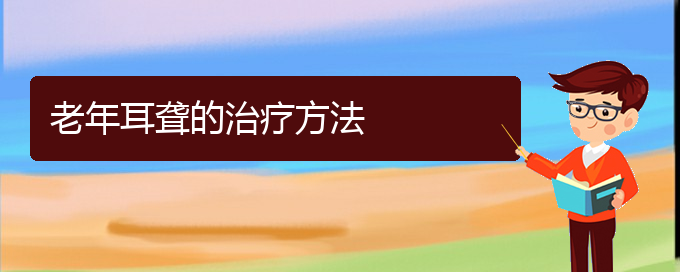 (貴陽(yáng)哪里能看耳聾)老年耳聾的治療方法(圖1)