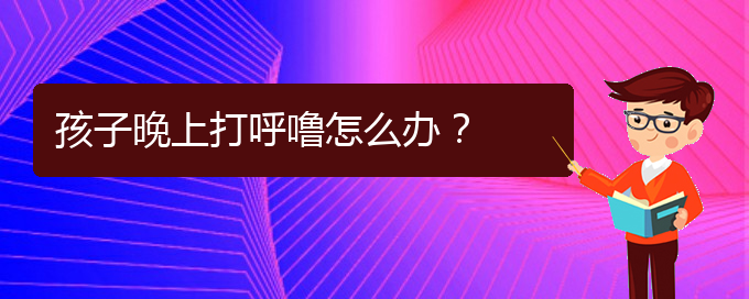 (貴陽治療打鼾的醫(yī)院是哪家)孩子晚上打呼嚕怎么辦？(圖1)