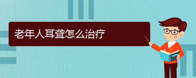 (貴陽耳科醫(yī)院掛號)老年人耳聾怎么治療(圖1)