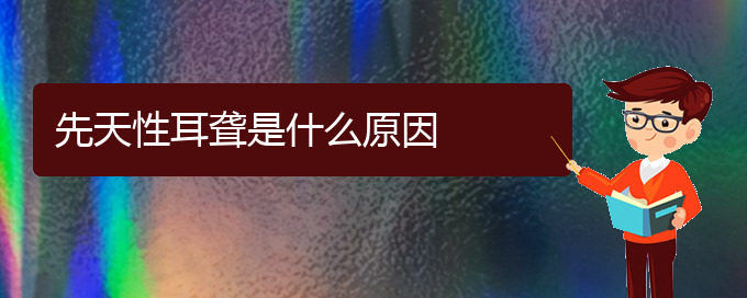 (貴陽耳科醫(yī)院掛號)先天性耳聾是什么原因(圖1)