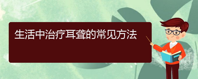 (貴陽耳科醫(yī)院掛號)生活中治療耳聾的常見方法(圖1)