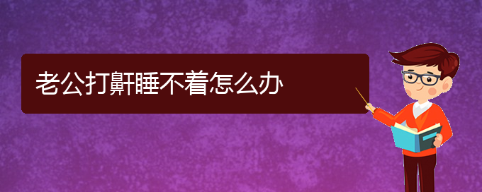 (貴陽看兒童打鼾到醫(yī)院應該掛什么科)老公打鼾睡不著怎么辦(圖1)