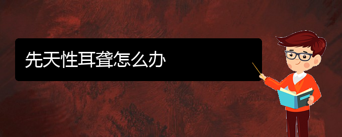 (貴陽看耳聾的醫(yī)院地址)先天性耳聾怎么辦(圖1)