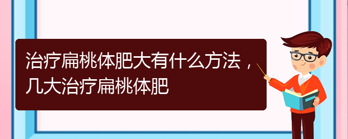 (貴陽治打鼾厲害的醫(yī)院)治療扁桃體肥大有什么方法，幾大治療扁桃體肥(圖1)