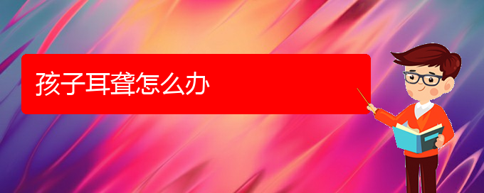 (貴陽(yáng)耳科醫(yī)院掛號(hào))孩子耳聾怎么辦(圖1)