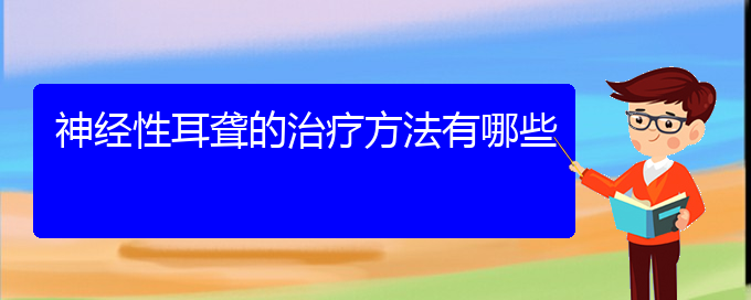 (貴陽耳科醫(yī)院掛號)神經(jīng)性耳聾的治療方法有哪些(圖1)