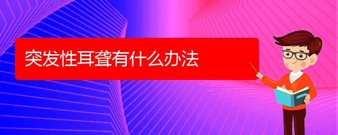 (貴陽耳科醫(yī)院掛號)突發(fā)性耳聾有什么辦法(圖1)