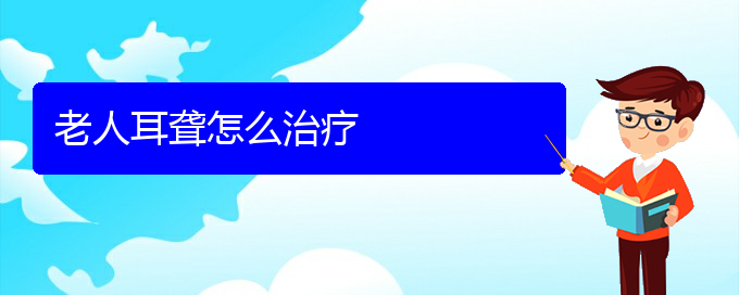 (貴陽耳科醫(yī)院掛號)老人耳聾怎么治療(圖1)