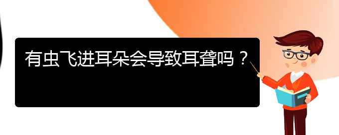 (貴陽耳科醫(yī)院掛號)有蟲飛進耳朵會導致耳聾嗎？(圖1)