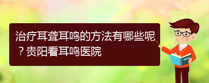 (貴陽耳科醫(yī)院掛號)治療耳聾耳鳴的方法有哪些呢？貴陽看耳鳴醫(yī)院(圖1)