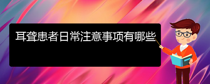 (貴陽哪里看耳聾好)耳聾患者日常注意事項有哪些(圖1)