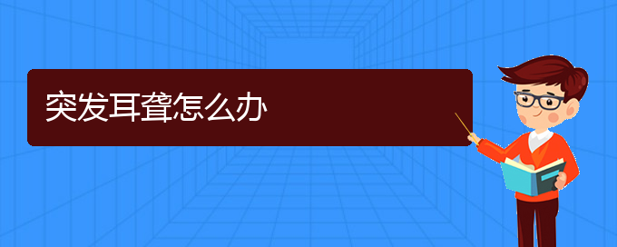 (貴陽耳科醫(yī)院掛號)突發(fā)耳聾怎么辦(圖1)