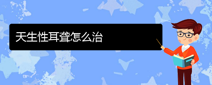 (貴陽(yáng)耳科醫(yī)院掛號(hào))天生性耳聾怎么治(圖1)