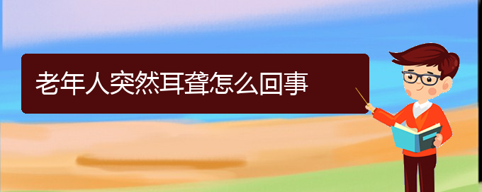 (貴陽耳科醫(yī)院掛號(hào))老年人突然耳聾怎么回事(圖1)