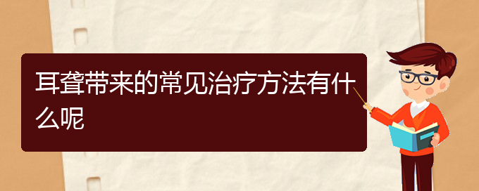 (貴陽(yáng)耳科醫(yī)院掛號(hào))耳聾帶來的常見治療方法有什么呢(圖1)