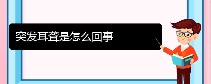 (貴陽耳科醫(yī)院掛號)突發(fā)耳聾是怎么回事(圖1)