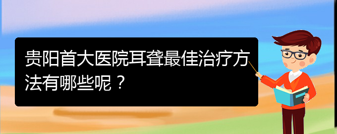 (貴陽看耳聾價(jià)格)貴陽首大醫(yī)院耳聾最佳治療方法有哪些呢？(圖1)