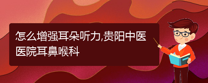 (貴陽治中耳炎耳聾)怎么增強(qiáng)耳朵聽力,貴陽中醫(yī)醫(yī)院耳鼻喉科(圖1)